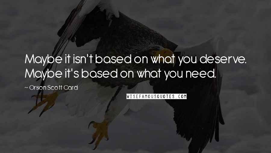 Orson Scott Card Quotes: Maybe it isn't based on what you deserve. Maybe it's based on what you need.