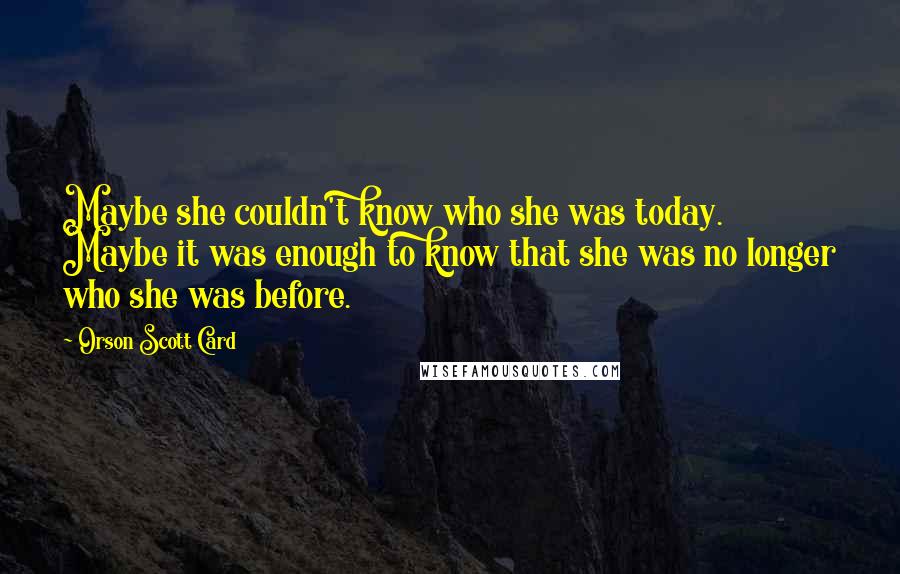 Orson Scott Card Quotes: Maybe she couldn't know who she was today. Maybe it was enough to know that she was no longer who she was before.