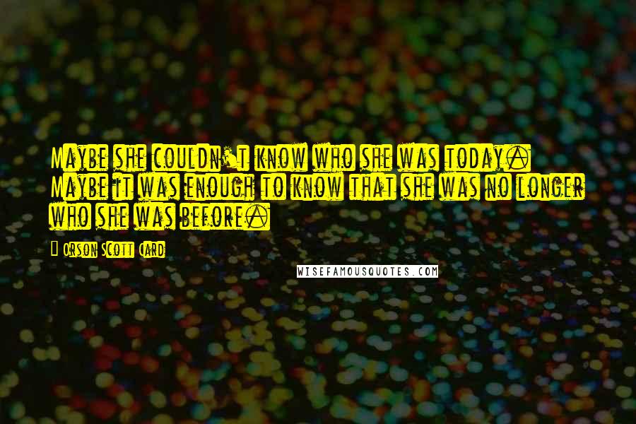 Orson Scott Card Quotes: Maybe she couldn't know who she was today. Maybe it was enough to know that she was no longer who she was before.