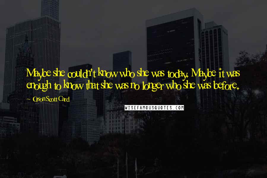 Orson Scott Card Quotes: Maybe she couldn't know who she was today. Maybe it was enough to know that she was no longer who she was before.