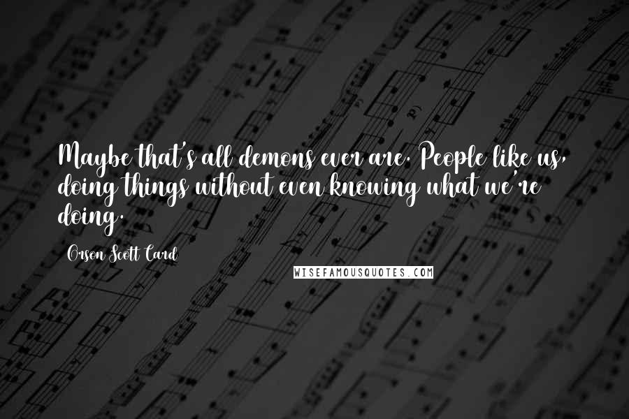 Orson Scott Card Quotes: Maybe that's all demons ever are. People like us, doing things without even knowing what we're doing.