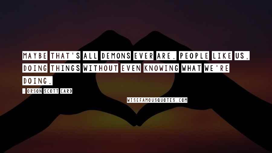 Orson Scott Card Quotes: Maybe that's all demons ever are. People like us, doing things without even knowing what we're doing.