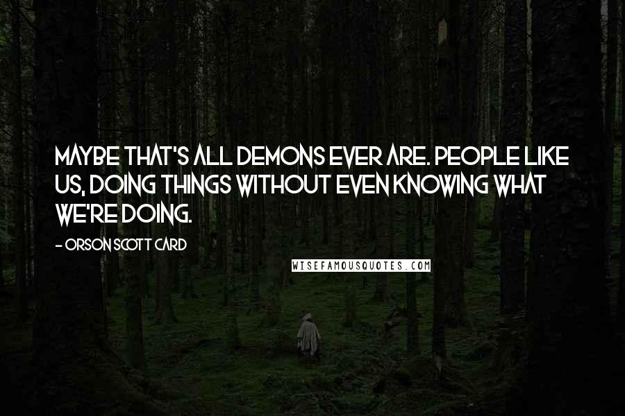 Orson Scott Card Quotes: Maybe that's all demons ever are. People like us, doing things without even knowing what we're doing.