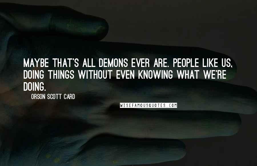 Orson Scott Card Quotes: Maybe that's all demons ever are. People like us, doing things without even knowing what we're doing.