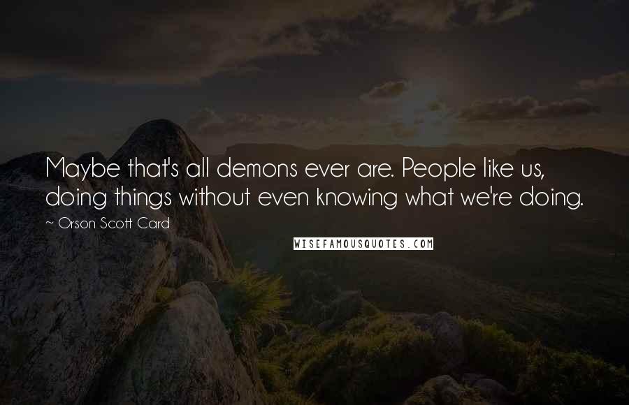 Orson Scott Card Quotes: Maybe that's all demons ever are. People like us, doing things without even knowing what we're doing.