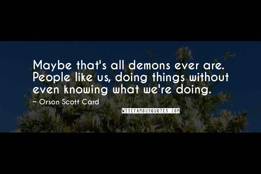 Orson Scott Card Quotes: Maybe that's all demons ever are. People like us, doing things without even knowing what we're doing.