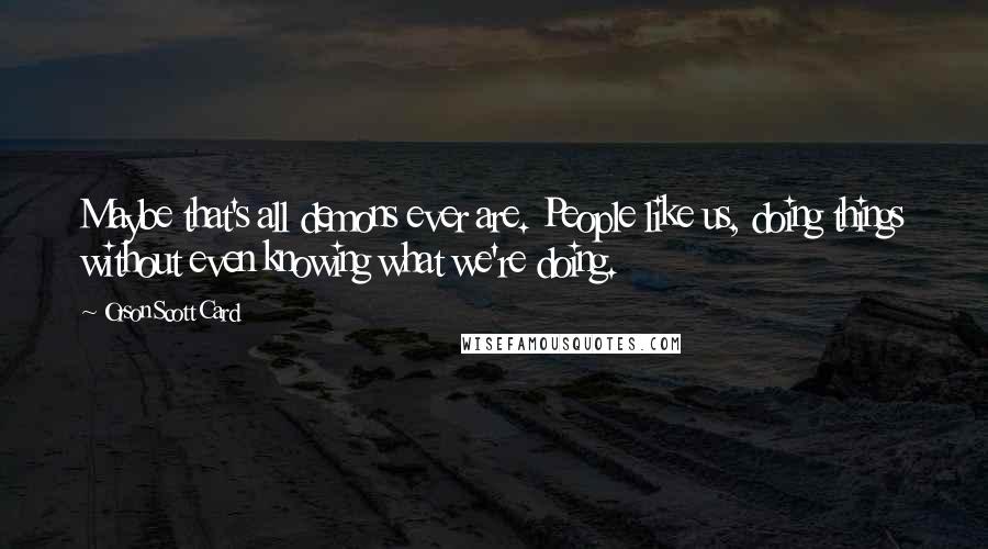 Orson Scott Card Quotes: Maybe that's all demons ever are. People like us, doing things without even knowing what we're doing.