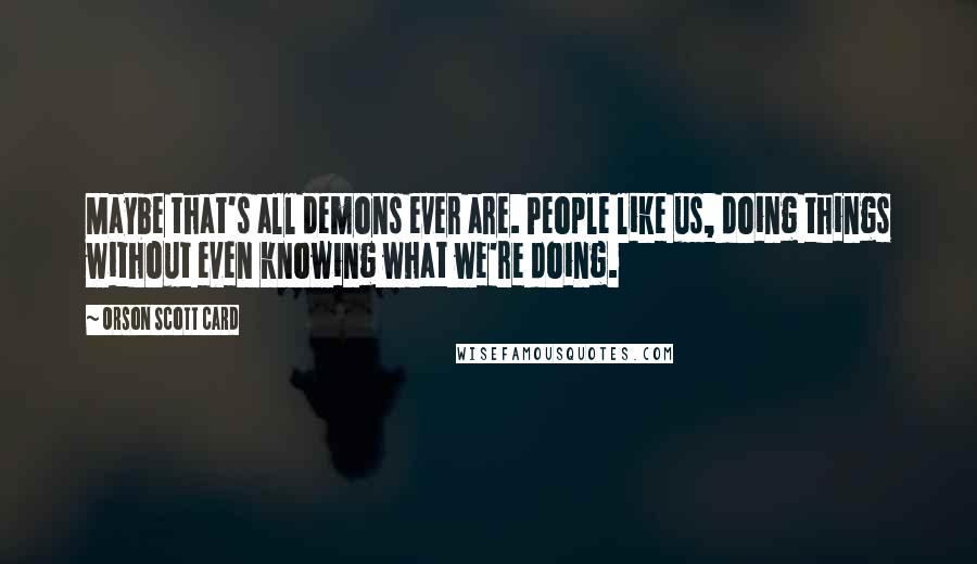 Orson Scott Card Quotes: Maybe that's all demons ever are. People like us, doing things without even knowing what we're doing.