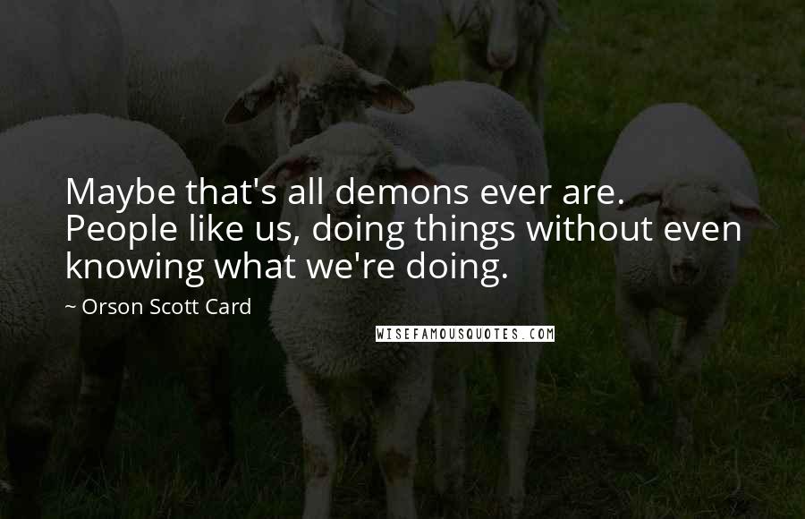 Orson Scott Card Quotes: Maybe that's all demons ever are. People like us, doing things without even knowing what we're doing.