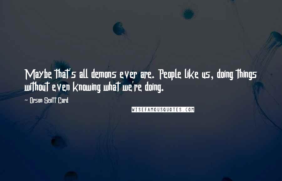 Orson Scott Card Quotes: Maybe that's all demons ever are. People like us, doing things without even knowing what we're doing.