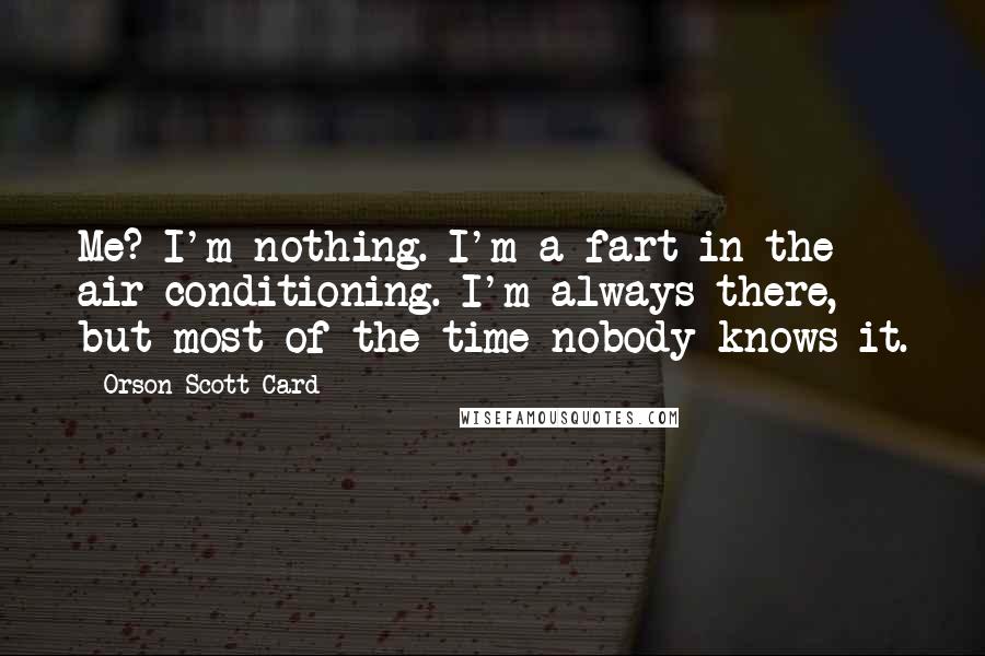 Orson Scott Card Quotes: Me? I'm nothing. I'm a fart in the air conditioning. I'm always there, but most of the time nobody knows it.