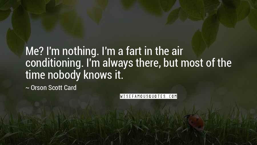 Orson Scott Card Quotes: Me? I'm nothing. I'm a fart in the air conditioning. I'm always there, but most of the time nobody knows it.