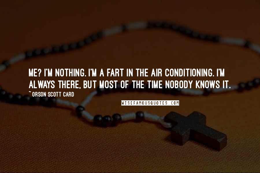 Orson Scott Card Quotes: Me? I'm nothing. I'm a fart in the air conditioning. I'm always there, but most of the time nobody knows it.