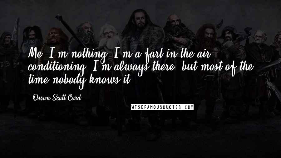 Orson Scott Card Quotes: Me? I'm nothing. I'm a fart in the air conditioning. I'm always there, but most of the time nobody knows it.