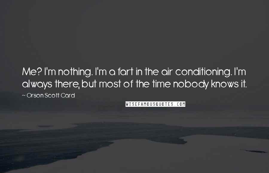 Orson Scott Card Quotes: Me? I'm nothing. I'm a fart in the air conditioning. I'm always there, but most of the time nobody knows it.