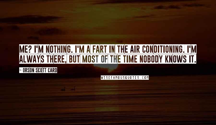 Orson Scott Card Quotes: Me? I'm nothing. I'm a fart in the air conditioning. I'm always there, but most of the time nobody knows it.