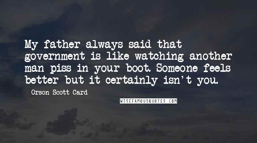 Orson Scott Card Quotes: My father always said that government is like watching another man piss in your boot. Someone feels better but it certainly isn't you.