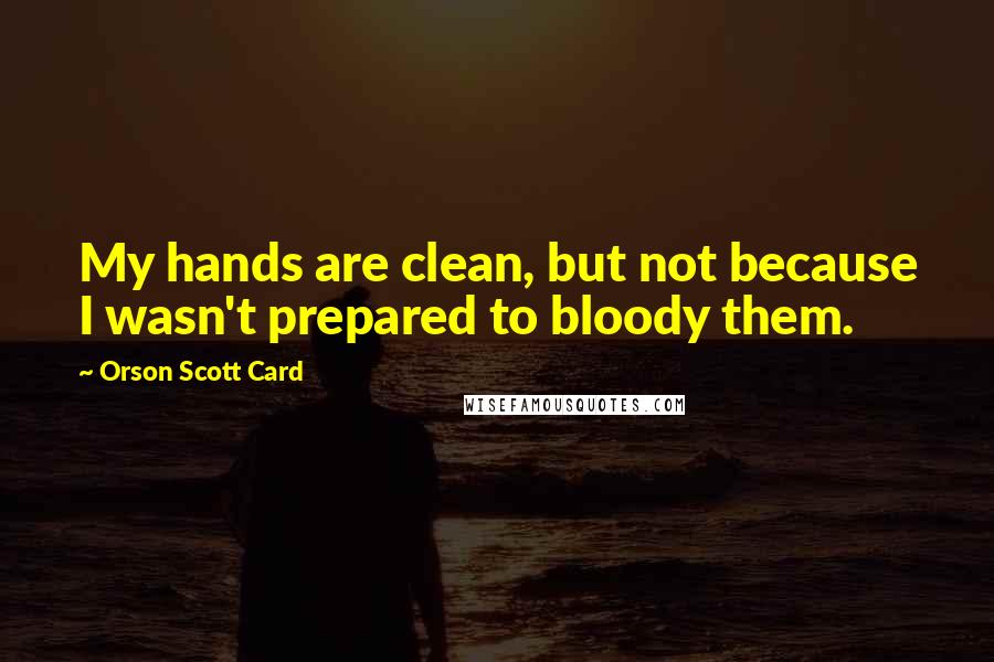 Orson Scott Card Quotes: My hands are clean, but not because I wasn't prepared to bloody them.