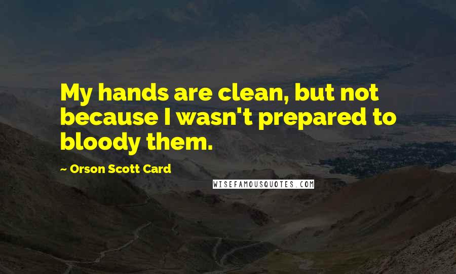 Orson Scott Card Quotes: My hands are clean, but not because I wasn't prepared to bloody them.