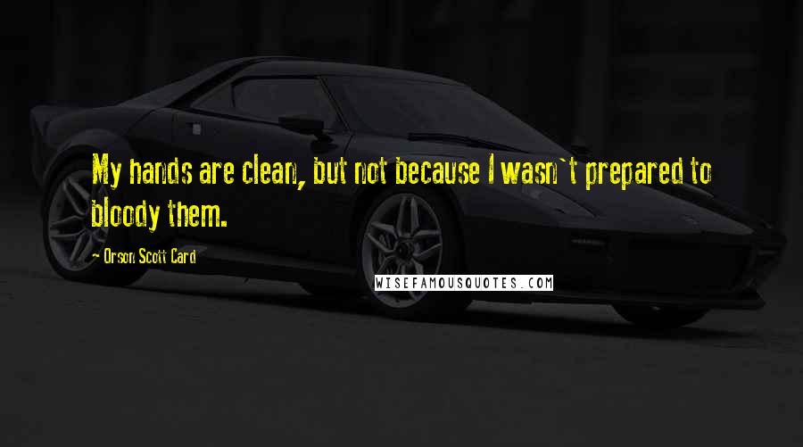 Orson Scott Card Quotes: My hands are clean, but not because I wasn't prepared to bloody them.