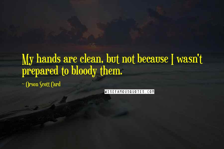 Orson Scott Card Quotes: My hands are clean, but not because I wasn't prepared to bloody them.