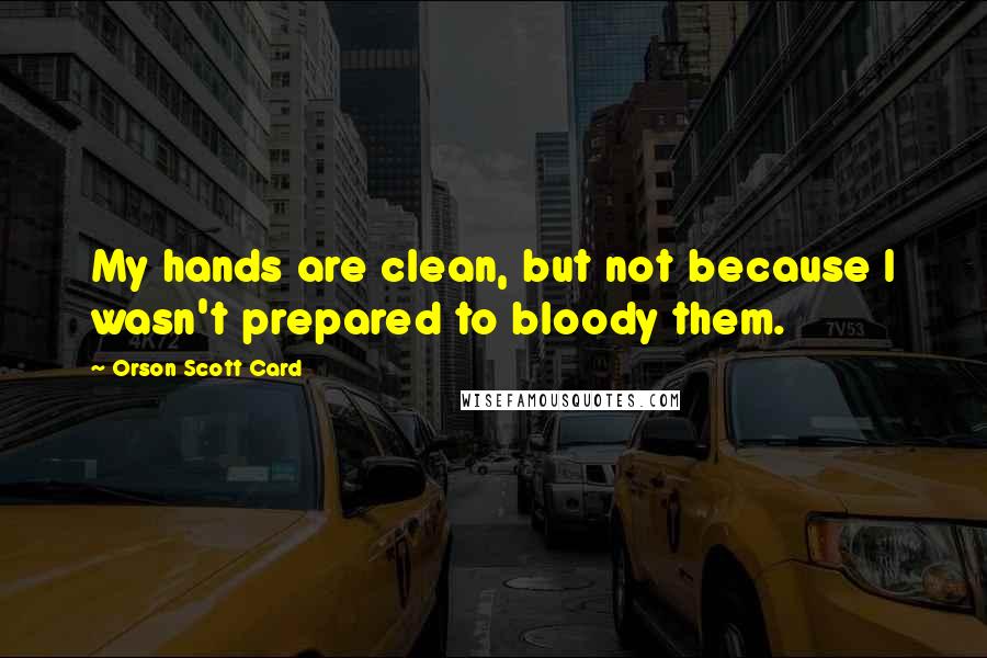 Orson Scott Card Quotes: My hands are clean, but not because I wasn't prepared to bloody them.