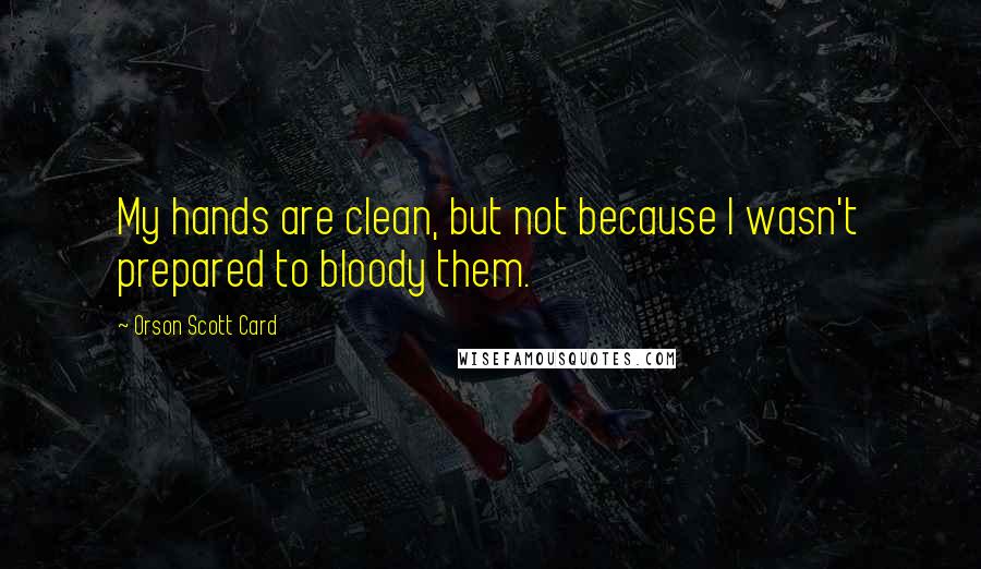 Orson Scott Card Quotes: My hands are clean, but not because I wasn't prepared to bloody them.