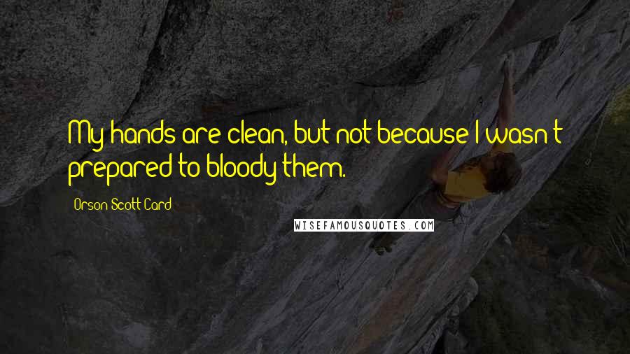 Orson Scott Card Quotes: My hands are clean, but not because I wasn't prepared to bloody them.