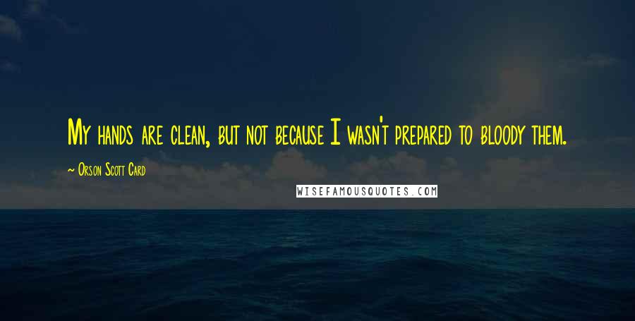 Orson Scott Card Quotes: My hands are clean, but not because I wasn't prepared to bloody them.