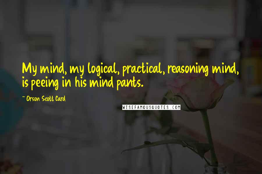 Orson Scott Card Quotes: My mind, my logical, practical, reasoning mind, is peeing in his mind pants.