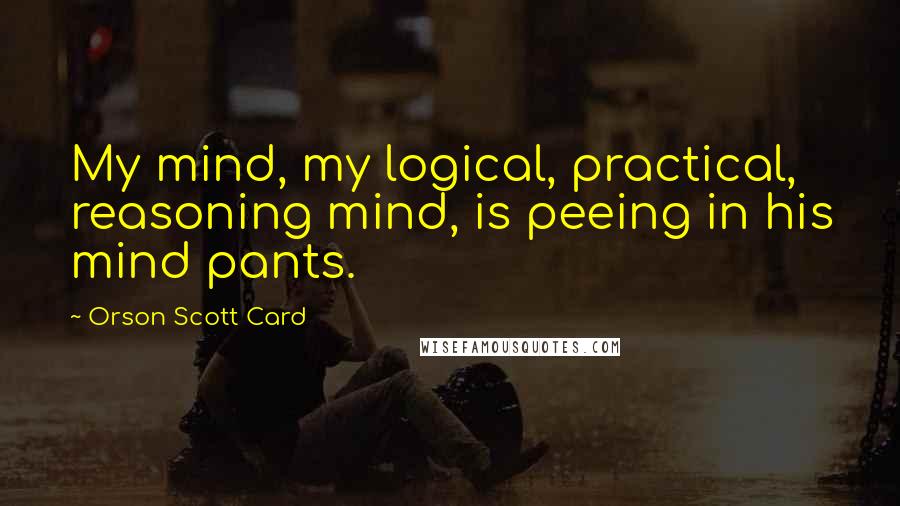 Orson Scott Card Quotes: My mind, my logical, practical, reasoning mind, is peeing in his mind pants.