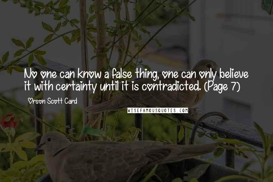 Orson Scott Card Quotes: No one can know a false thing, one can only believe it with certainty until it is contradicted. (Page 7)