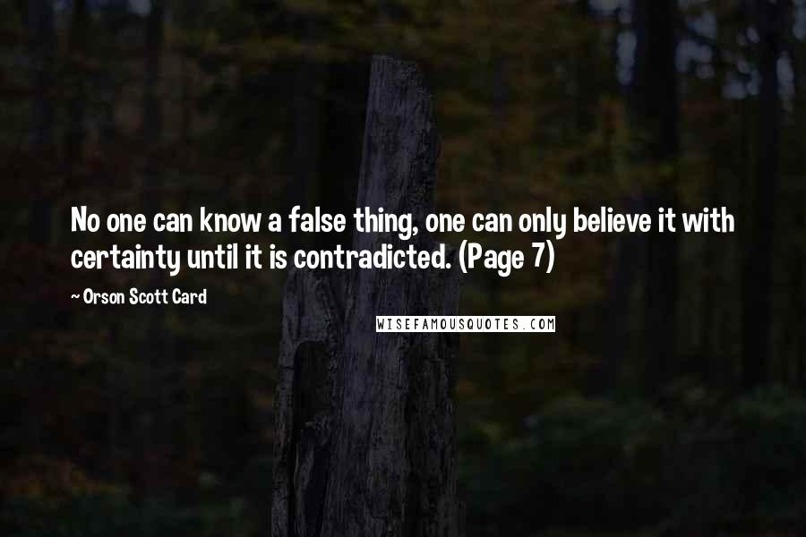 Orson Scott Card Quotes: No one can know a false thing, one can only believe it with certainty until it is contradicted. (Page 7)