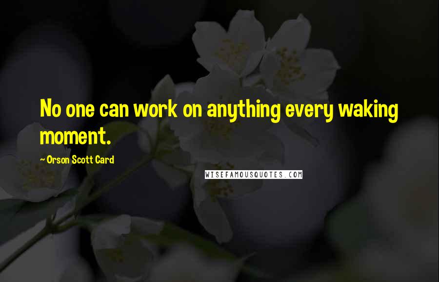 Orson Scott Card Quotes: No one can work on anything every waking moment.