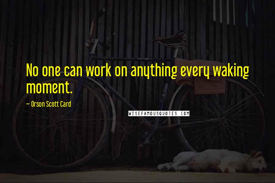 Orson Scott Card Quotes: No one can work on anything every waking moment.