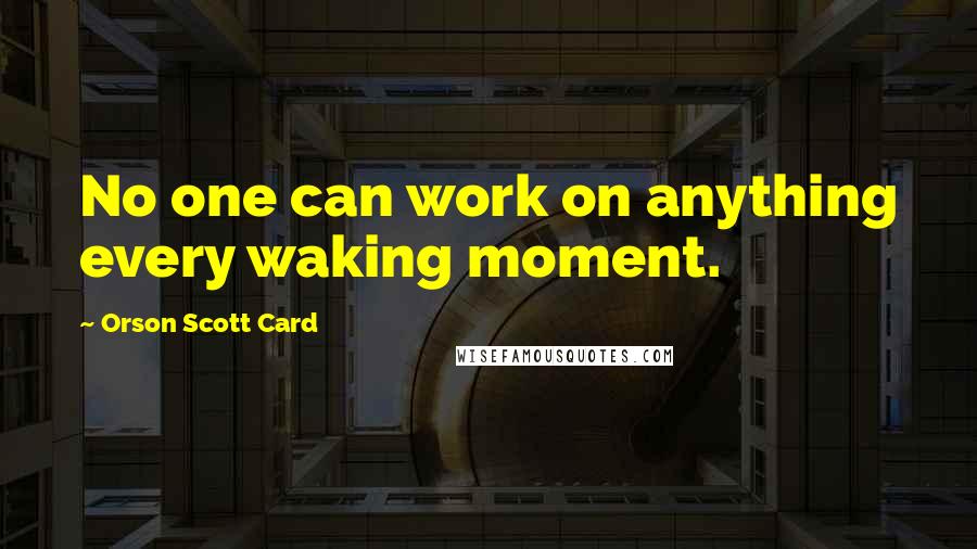 Orson Scott Card Quotes: No one can work on anything every waking moment.