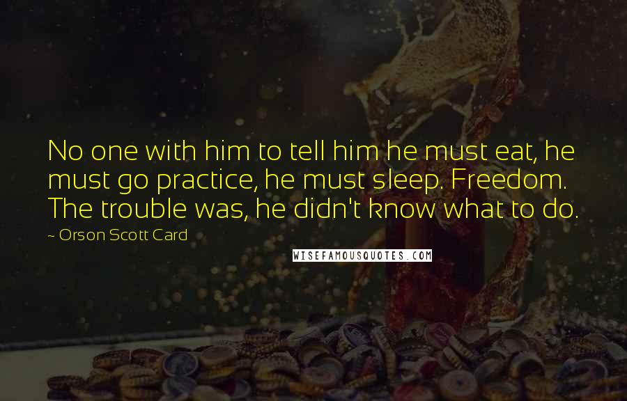 Orson Scott Card Quotes: No one with him to tell him he must eat, he must go practice, he must sleep. Freedom. The trouble was, he didn't know what to do.