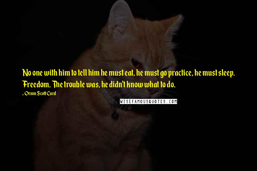 Orson Scott Card Quotes: No one with him to tell him he must eat, he must go practice, he must sleep. Freedom. The trouble was, he didn't know what to do.