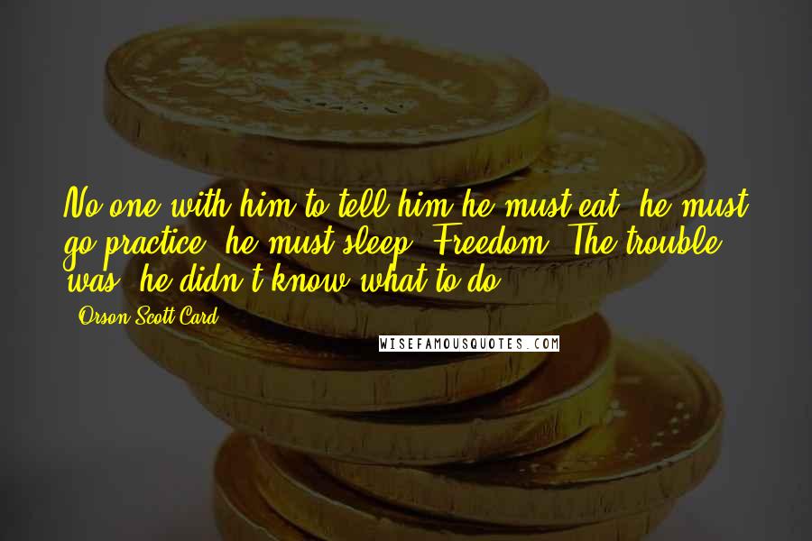 Orson Scott Card Quotes: No one with him to tell him he must eat, he must go practice, he must sleep. Freedom. The trouble was, he didn't know what to do.