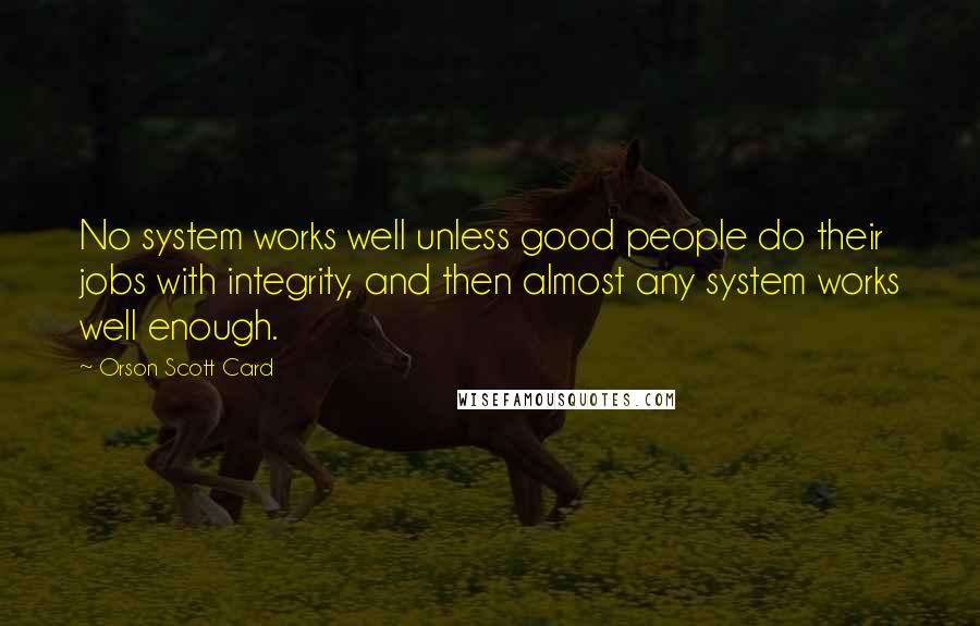 Orson Scott Card Quotes: No system works well unless good people do their jobs with integrity, and then almost any system works well enough.