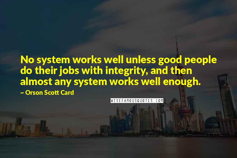 Orson Scott Card Quotes: No system works well unless good people do their jobs with integrity, and then almost any system works well enough.