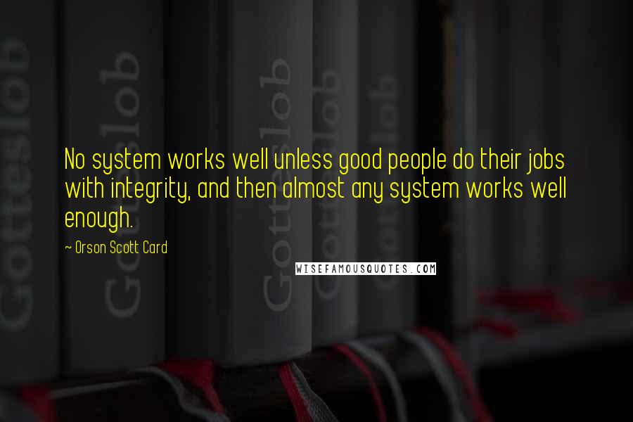 Orson Scott Card Quotes: No system works well unless good people do their jobs with integrity, and then almost any system works well enough.