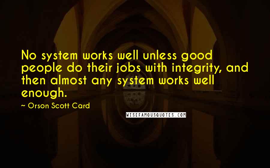 Orson Scott Card Quotes: No system works well unless good people do their jobs with integrity, and then almost any system works well enough.