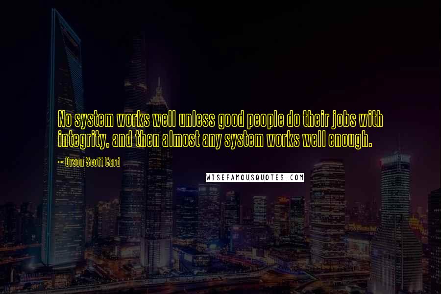 Orson Scott Card Quotes: No system works well unless good people do their jobs with integrity, and then almost any system works well enough.