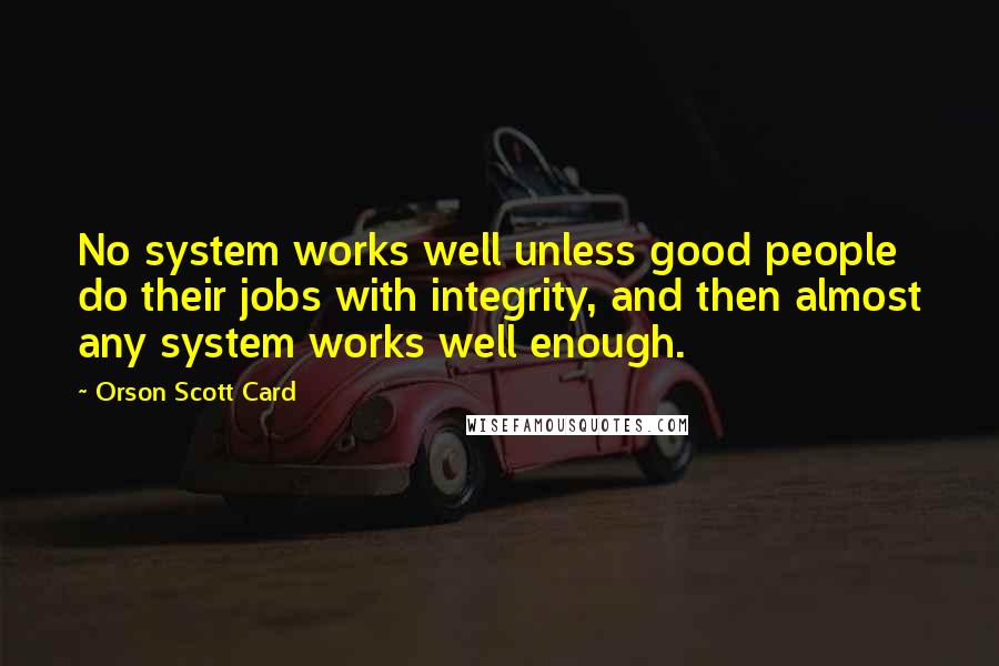 Orson Scott Card Quotes: No system works well unless good people do their jobs with integrity, and then almost any system works well enough.