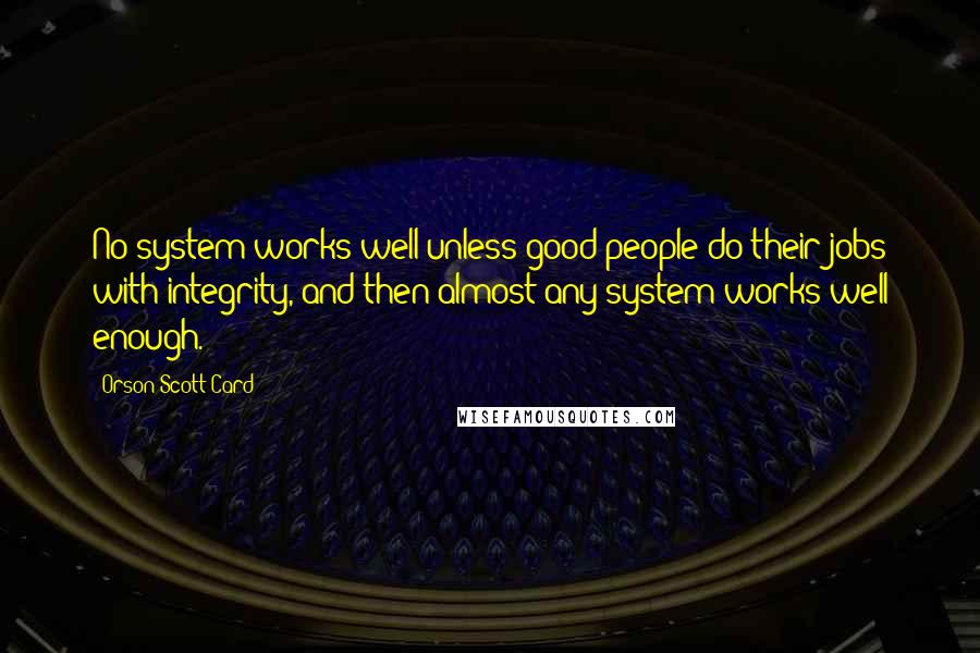 Orson Scott Card Quotes: No system works well unless good people do their jobs with integrity, and then almost any system works well enough.