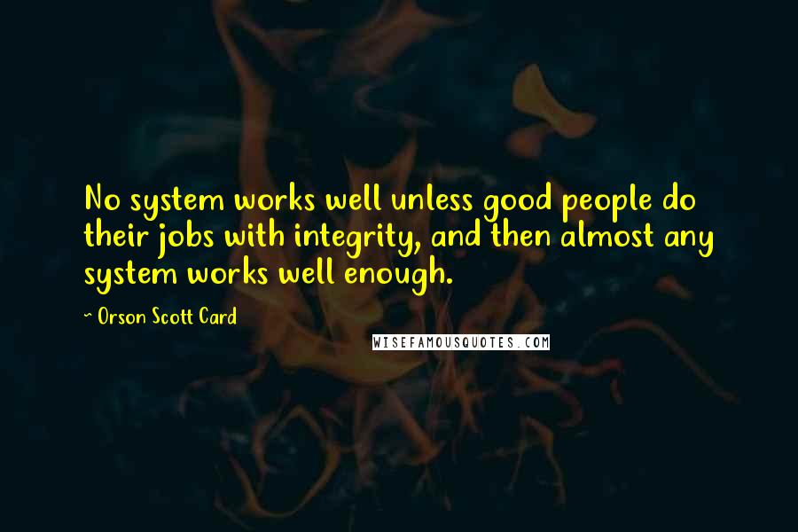 Orson Scott Card Quotes: No system works well unless good people do their jobs with integrity, and then almost any system works well enough.