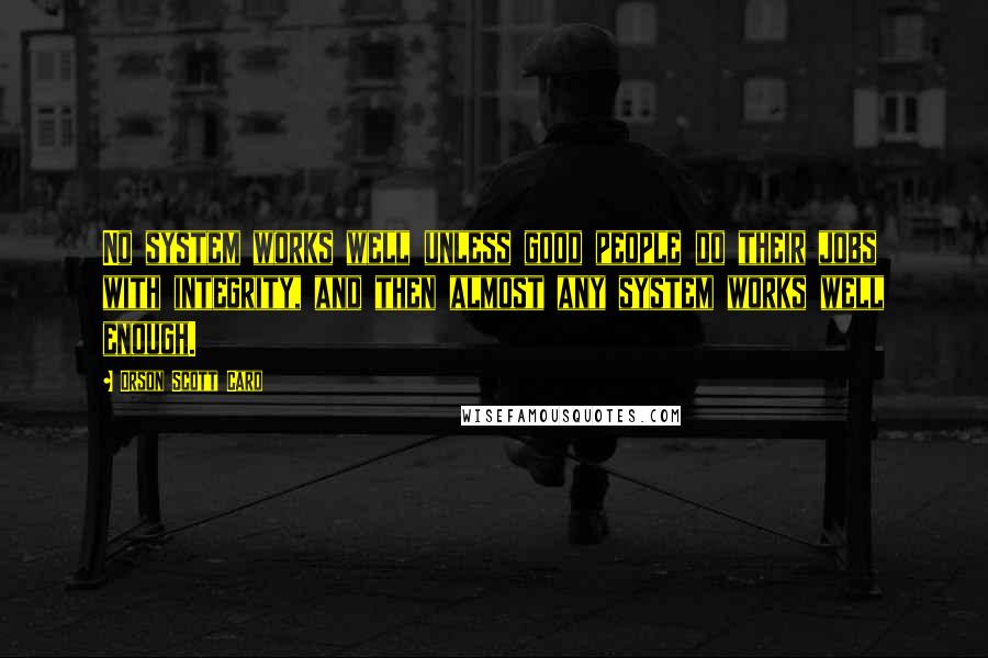 Orson Scott Card Quotes: No system works well unless good people do their jobs with integrity, and then almost any system works well enough.