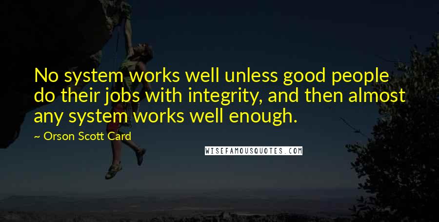 Orson Scott Card Quotes: No system works well unless good people do their jobs with integrity, and then almost any system works well enough.