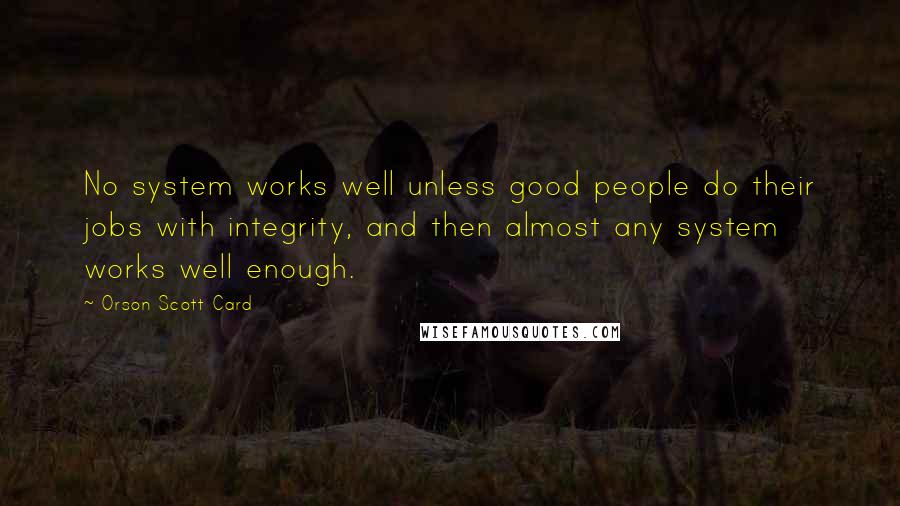 Orson Scott Card Quotes: No system works well unless good people do their jobs with integrity, and then almost any system works well enough.